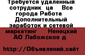 Требуется удаленный сотрудник (ца) - Все города Работа » Дополнительный заработок и сетевой маркетинг   . Ненецкий АО,Лабожское д.